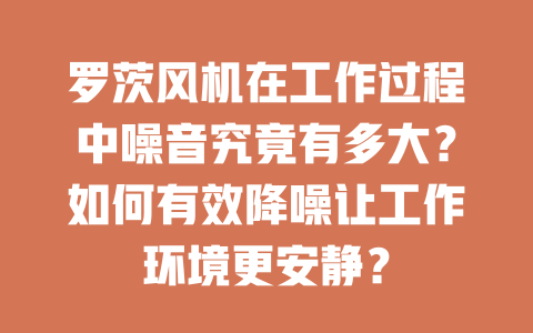 羅茨風機在工作過程中噪音究竟有多大？如何有效降噪讓工作環(huán)境更安靜？ 一