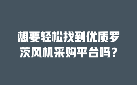 想要輕松找到優質羅茨風機采購平臺嗎? 一